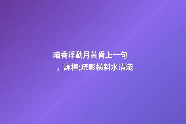 暗香浮動月黃昏上一句，詠梅;疏影橫斜水清淺-第1張-觀點-玄機派